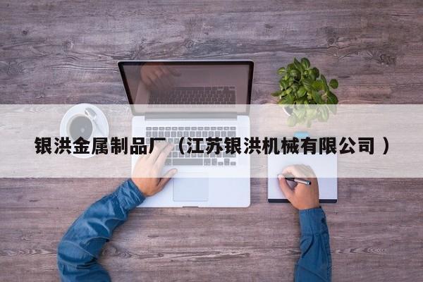 銀洪金屬制品廠（江蘇銀洪機械有限公司 ）